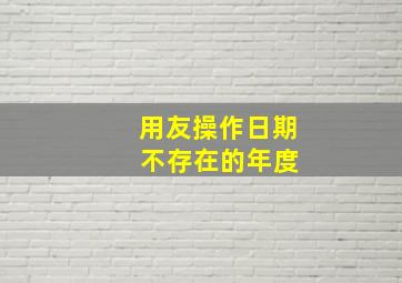 用友操作日期 不存在的年度